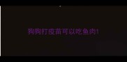 狗狗打疫苗可以吃鱼肉