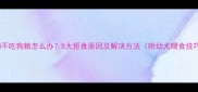 狗狗不吃狗粮怎么办5大拒食原因及解决方法附幼犬喂食技巧