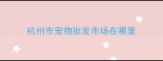 杭州市宠物批发市场在哪里