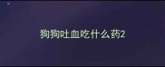 狗狗吐血吃什么药