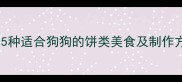 哈士奇能吃哪些饼5种适合狗狗的饼类美食及制作方法附营养指南