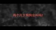 两个月大狗狗会叫吗