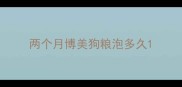 两个月博美狗粮泡多久