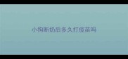 小狗断奶后多久打疫苗吗