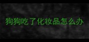 狗狗吃了化妆品怎么办