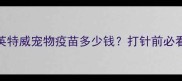 最新价格表英特威宠物疫苗多少钱打针前必看的避坑指南
