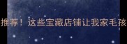 全网最全宠物店推荐这些宝藏店铺让我家毛孩子幸福感翻倍