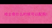 哈士奇什么时候可以配狗