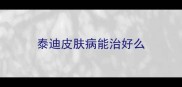泰迪皮肤病能治好么