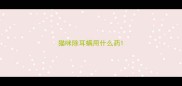 猫咪除耳螨用什么药