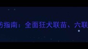 犬脑炎疫苗种类及预防指南全面狂犬联苗六联疫苗与单苗接种方案