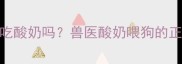1-6月幼犬能吃酸奶吗兽医酸奶喂狗的正确打开方式