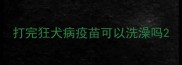打完狂犬病疫苗可以洗澡吗