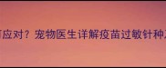 犬疫苗过敏如何应对宠物医生详解疫苗过敏针种及安全接种指南