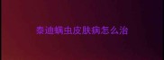 泰迪螨虫皮肤病怎么治