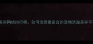 宠物美容网站排行榜如何选择最适合的宠物洗澡美容平台