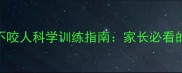 小拉布拉多不咬人科学训练指南家长必看的7步纠正法