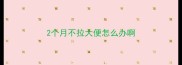 2个月不拉大便怎么办啊