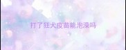 打了狂犬疫苗能泡澡吗