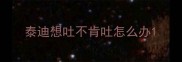 泰迪想吐不肯吐怎么办
