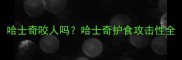 哈士奇咬人吗哈士奇护食攻击性全