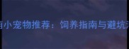 适合新手的10种超萌小宠物推荐饲养指南与避坑清单附品种对比