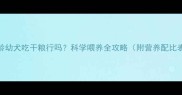 2月龄幼犬吃干粮行吗科学喂养全攻略附营养配比表