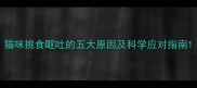 猫咪挑食呕吐的五大原因及科学应对指南