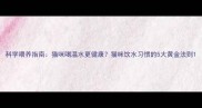 科学喂养指南猫咪喝温水更健康猫咪饮水习惯的5大黄金法则