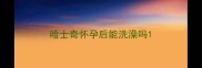 哈士奇怀孕后能洗澡吗