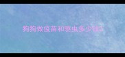 狗狗做疫苗和驱虫多少钱