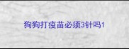 狗狗打疫苗必须3针吗