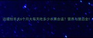 边境牧羊犬6个月大每天吃多少水果合适营养与禁忌全