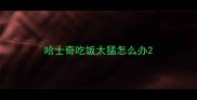 哈士奇吃饭太猛怎么办