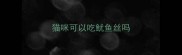 猫咪可以吃鱿鱼丝吗