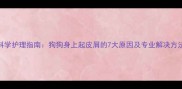 科学护理指南狗狗身上起皮屑的7大原因及专业解决方法