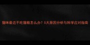 猫咪最近不吃猫粮怎么办5大原因分析与科学应对指南