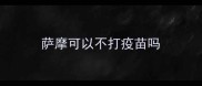 萨摩可以不打疫苗吗