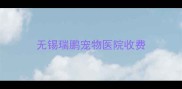 无锡瑞鹏宠物医院收费