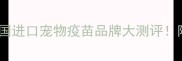宠物疫苗避坑指南美国进口宠物疫苗品牌大测评附最新推荐清单