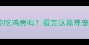 狗狗能吃鸡壳吗看完这篇养宠必看