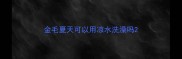金毛夏天可以用凉水洗澡吗