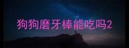 狗狗磨牙棒能吃吗