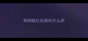 狗狗呕吐拉稀吃什么药