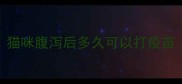 猫咪腹泻后多久可以打疫苗