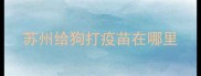 苏州给狗打疫苗在哪里
