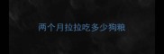 两个月拉拉吃多少狗粮