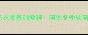 新手必看宠物毛衣零基础教程萌宠冬季软萌穿搭指南