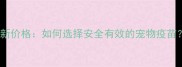 吉娃娃进口疫苗最新价格如何选择安全有效的宠物疫苗附详细避坑指南