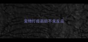 宠物打疫苗后不良反应
